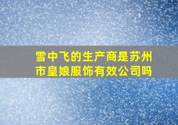 雪中飞的生产商是苏州市皇娘服饰有效公司吗