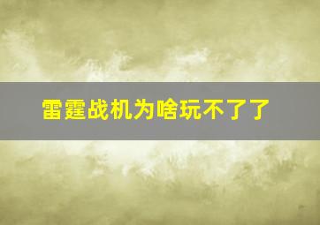 雷霆战机为啥玩不了了