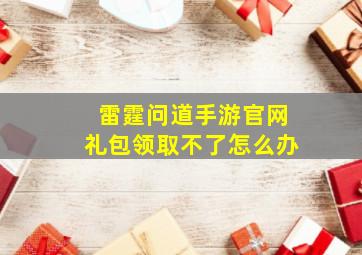 雷霆问道手游官网礼包领取不了怎么办