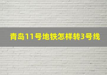 青岛11号地铁怎样转3号线