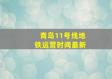 青岛11号线地铁运营时间最新