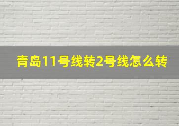 青岛11号线转2号线怎么转