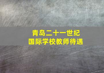 青岛二十一世纪国际学校教师待遇