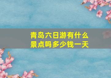 青岛六日游有什么景点吗多少钱一天