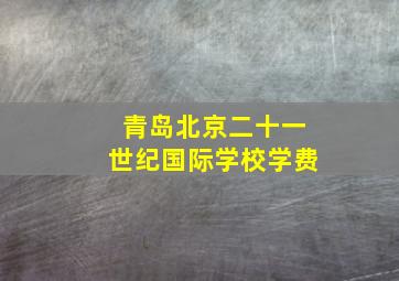 青岛北京二十一世纪国际学校学费