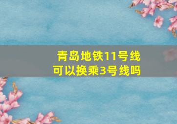 青岛地铁11号线可以换乘3号线吗