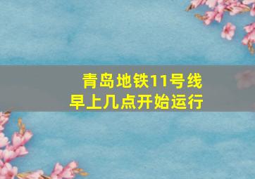 青岛地铁11号线早上几点开始运行