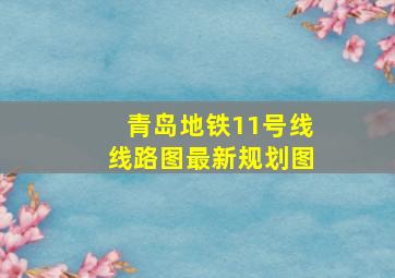 青岛地铁11号线线路图最新规划图