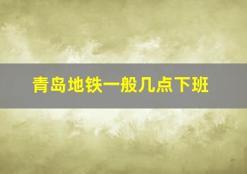 青岛地铁一般几点下班