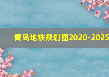 青岛地铁规划图2020-2025