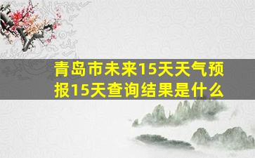 青岛市未来15天天气预报15天查询结果是什么