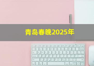 青岛春晚2025年