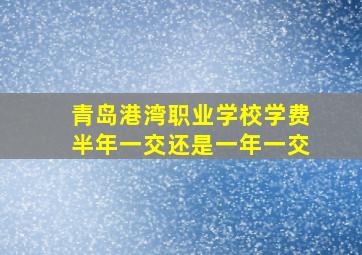 青岛港湾职业学校学费半年一交还是一年一交