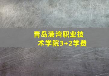 青岛港湾职业技术学院3+2学费