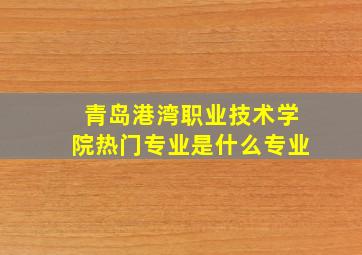 青岛港湾职业技术学院热门专业是什么专业