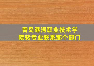 青岛港湾职业技术学院转专业联系那个部门