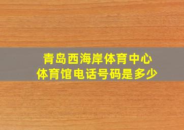 青岛西海岸体育中心体育馆电话号码是多少