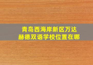 青岛西海岸新区万达赫德双语学校位置在哪