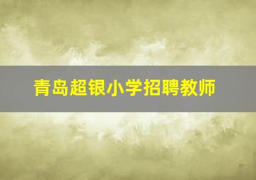 青岛超银小学招聘教师