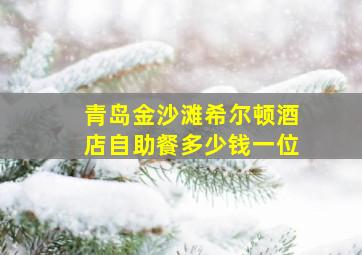 青岛金沙滩希尔顿酒店自助餐多少钱一位