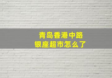 青岛香港中路银座超市怎么了