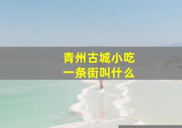 青州古城小吃一条街叫什么