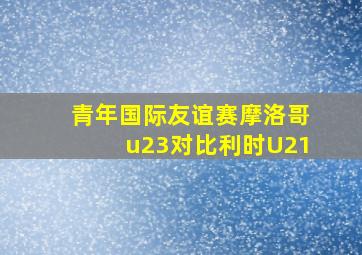 青年国际友谊赛摩洛哥u23对比利时U21