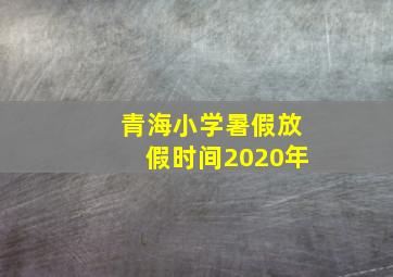 青海小学暑假放假时间2020年