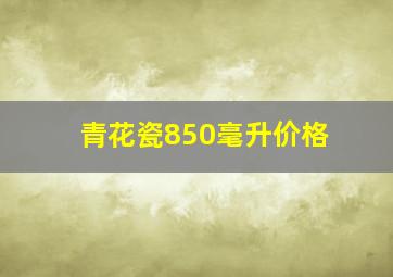 青花瓷850毫升价格