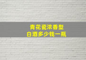 青花瓷浓香型白酒多少钱一瓶