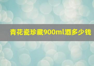 青花瓷珍藏900ml酒多少钱