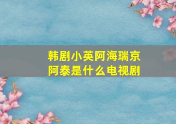 韩剧小英阿海瑞京阿泰是什么电视剧