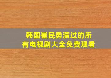 韩国崔民勇演过的所有电视剧大全免费观看