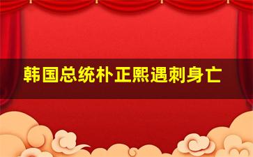 韩国总统朴正熙遇刺身亡