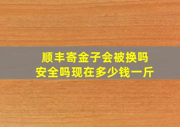 顺丰寄金子会被换吗安全吗现在多少钱一斤