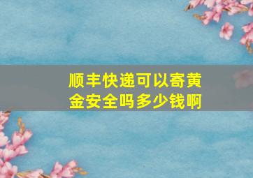 顺丰快递可以寄黄金安全吗多少钱啊