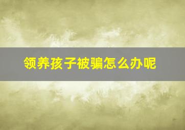 领养孩子被骗怎么办呢