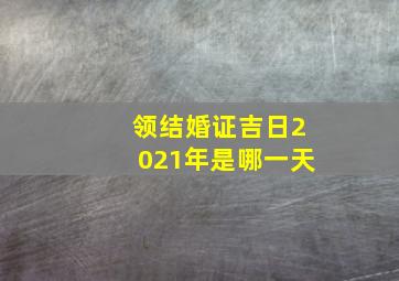 领结婚证吉日2021年是哪一天