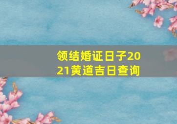 领结婚证日子2021黄道吉日查询