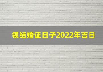 领结婚证日子2022年吉日