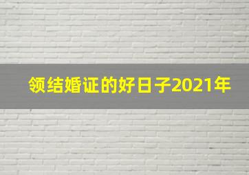 领结婚证的好日子2021年