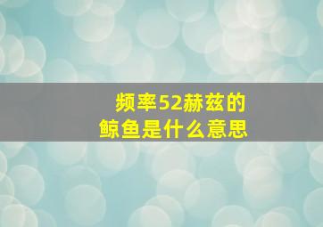 频率52赫兹的鲸鱼是什么意思