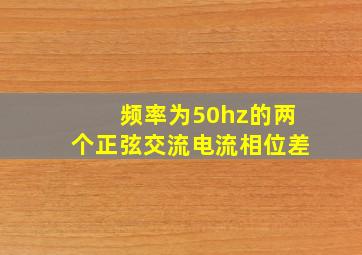 频率为50hz的两个正弦交流电流相位差