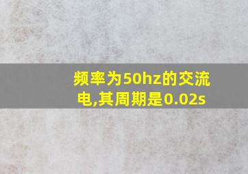 频率为50hz的交流电,其周期是0.02s