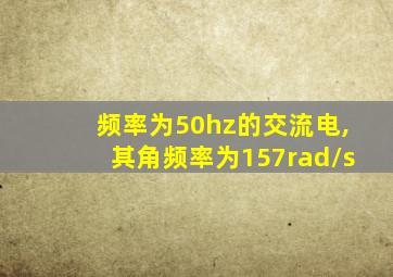 频率为50hz的交流电,其角频率为157rad/s