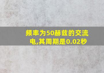 频率为50赫兹的交流电,其周期是0.02秒