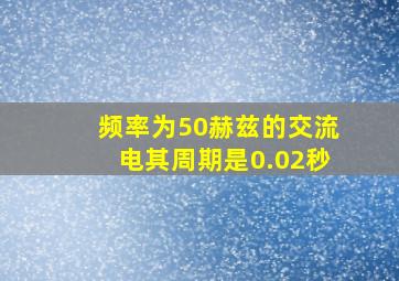 频率为50赫兹的交流电其周期是0.02秒