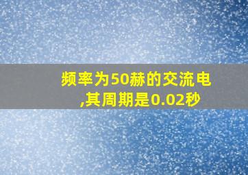 频率为50赫的交流电,其周期是0.02秒