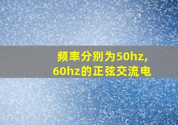 频率分别为50hz,60hz的正弦交流电