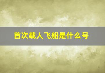 首次载人飞船是什么号